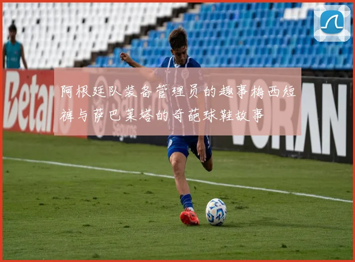 阿根廷队装备管理员的趣事梅西短裤与萨巴莱塔的奇葩球鞋故事