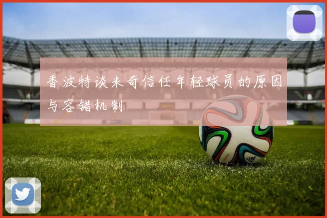 香波特谈米奇信任年轻球员的原因与容错机制
