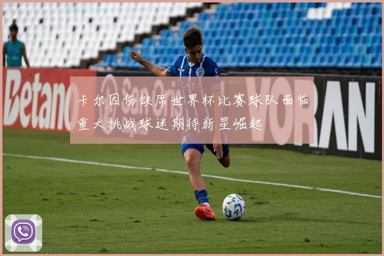 卡尔因伤缺席世界杯比赛球队面临重大挑战球迷期待新星崛起