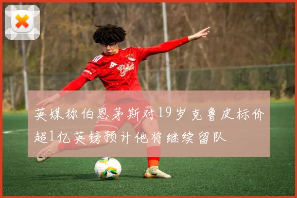 英媒称伯恩茅斯对19岁克鲁皮标价超1亿英镑预计他将继续留队