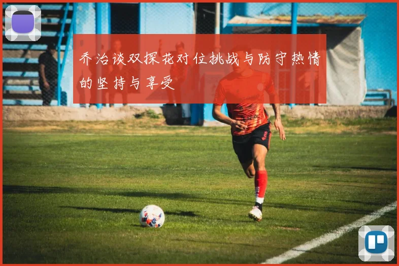 乔治谈双探花对位挑战与防守热情的坚持与享受
