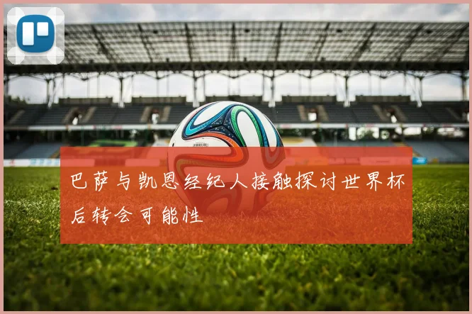 巴萨与凯恩经纪人接触探讨世界杯后转会可能性