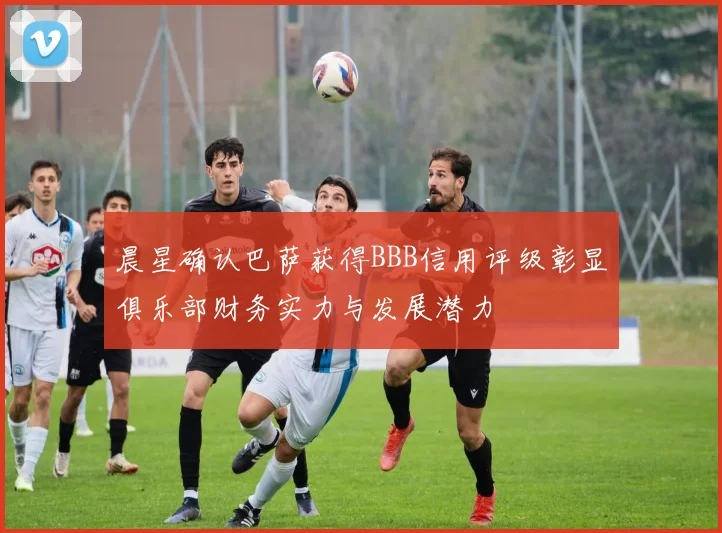 晨星确认巴萨获得BBB信用评级彰显俱乐部财务实力与发展潜力