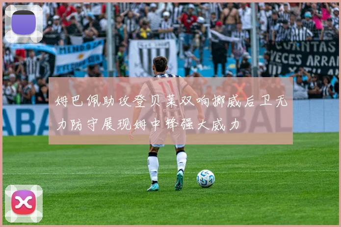 姆巴佩助攻登贝莱双响挪威后卫无力防守展现姆中锋强大威力