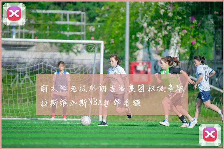 前太阳老板科朗吉洛集团积极争取拉斯维加斯NBA扩军名额