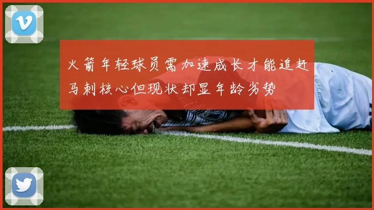 火箭年轻球员需加速成长才能追赶马刺核心但现状却显年龄劣势