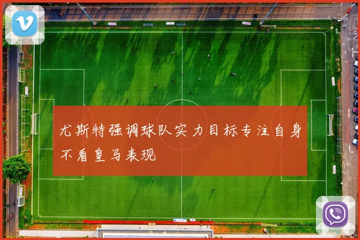 尤斯特强调球队实力目标专注自身不看皇马表现