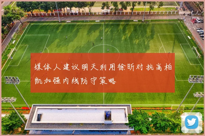 媒体人建议明天利用徐昕对抗高柏凯加强内线防守策略