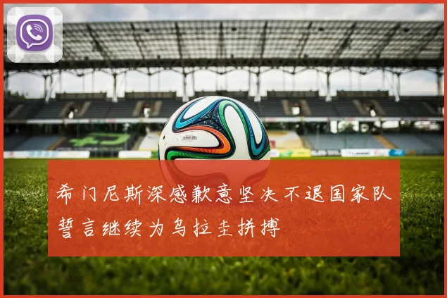 希门尼斯深感歉意坚决不退国家队誓言继续为乌拉圭拼搏